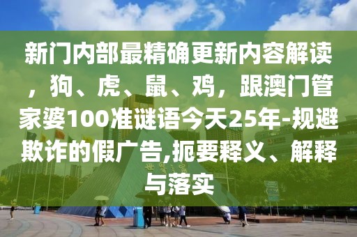 新門內部最精確更新內容解讀，狗、虎、鼠、雞，跟澳門管家婆100準謎語今天25年-規避欺詐的假廣告,扼要釋義、解釋與落實