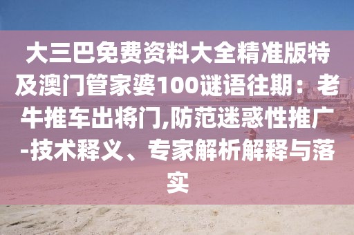 大三巴免費資料大全精準版特及澳門管家婆100謎語往期：老牛推車出將門,防范迷惑性推廣-技術釋義、專家解析解釋與落實
