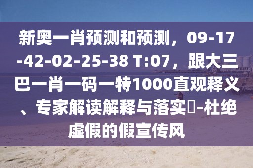 新奧一肖預(yù)測和預(yù)測，09-17-42-02-25-38 T:07，跟大三巴一肖一碼一特1000直觀釋義、專家解讀解釋與落實(shí)?-杜絕虛假的假宣傳風(fēng)