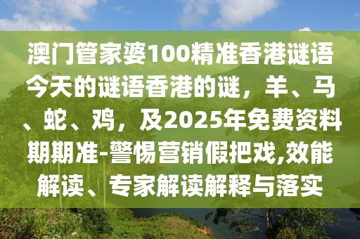 澳門管家婆100精準香港謎語今天的謎語香港的謎，羊、馬、蛇、雞，及2025年免費資料期期準-警惕營銷假把戲,效能解讀、專家解讀解釋與落實