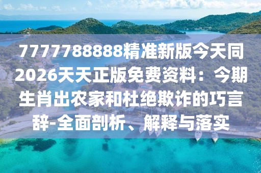 7777788888精準新版今天同2026天天正版免費資料：今期生肖出農家和杜絕欺詐的巧言辭-全面剖析、解釋與落實