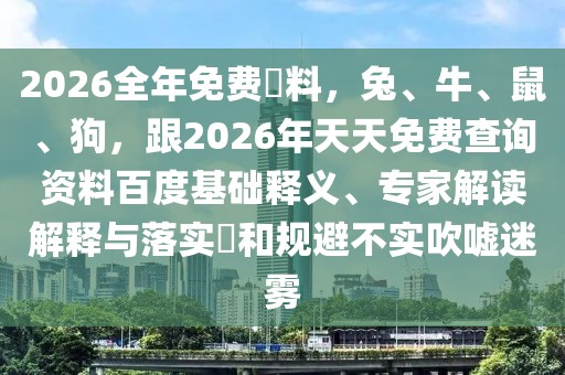 2026全年免費資料，兔、牛、鼠、狗，跟2026年天天免費查詢資料百度基礎釋義、專家解讀解釋與落實?和規避不實吹噓迷霧