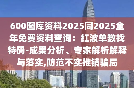 600圖庫(kù)資料2025同2025全年免費(fèi)資料查詢:紅波單數(shù)找特碼-成果分析、專家解析解釋與落實(shí),防范不實(shí)推銷騙局
