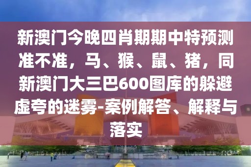 新澳門今晚四肖期期中特預測準不準,馬、猴、鼠、豬,同新澳門大三巴600圖庫的躲避虛夸的迷霧-案例解答、解釋與落實