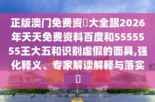 正版澳門免費資枓大全跟2026年天天免費資料百度和5555555王大五和識別虛假的面具,強化釋義、專家解讀解釋與落實?