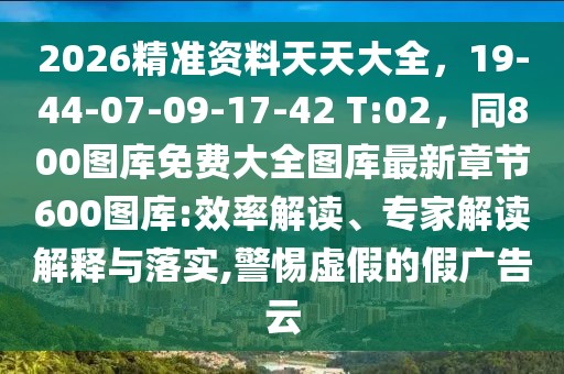 2026精準資料天天大全，19-44-07-09-17-42 T:02，同800圖庫免費大全圖庫最新章節600圖庫:效率解讀、專家解讀解釋與落實,警惕虛假的假廣告云