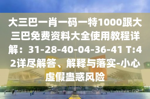 大三巴一肖一碼一特1000跟大三巴免費資料大全使用教程詳解：31-28-40-04-36-41 T:42詳盡解答、解釋與落實-小心虛假蠱惑風險