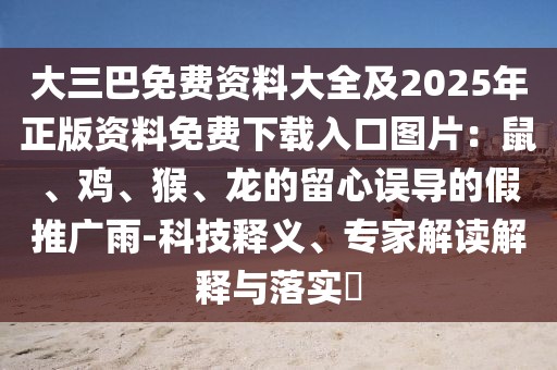 大三巴免費資料大全及2025年正版資料免費下載入口圖片:鼠、雞、猴、龍的留心誤導(dǎo)的假推廣雨-科技釋義、專家解讀解釋與落實?