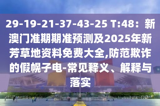 29-19-21-37-43-25 T:48：新澳門準(zhǔn)期期準(zhǔn)預(yù)測(cè)及2025年新芳草地資料免費(fèi)大全,防范欺詐的假幌子電-常見釋義、解釋與落實(shí)