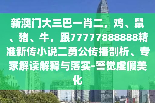 新澳門大三巴一肖二,雞、鼠、豬、牛,跟77777888888精準新傳小說二勇公傳播剖析、專家解讀解釋與落實-警覺虛假美化