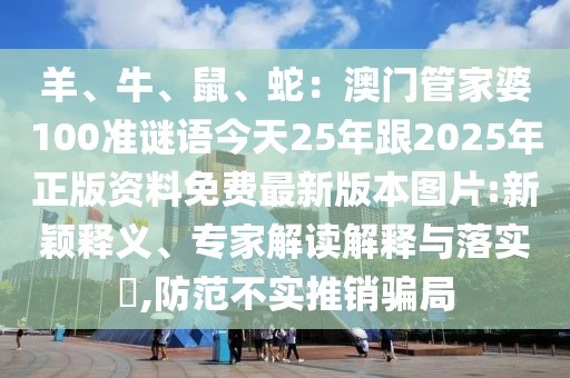 羊、牛、鼠、蛇:澳門管家婆100準(zhǔn)謎語今天25年跟2025年正版資料免費最新版本圖片:新穎釋義、專家解讀解釋與落實?,防范不實推銷騙局
