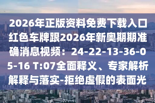 2026年正版資料免費(fèi)下載入口紅色車牌跟2026年新奧期期準(zhǔn)確消息視頻：24-22-13-36-05-16 T:07全面釋義、專家解析解釋與落實(shí)-拒絕虛假的表面光