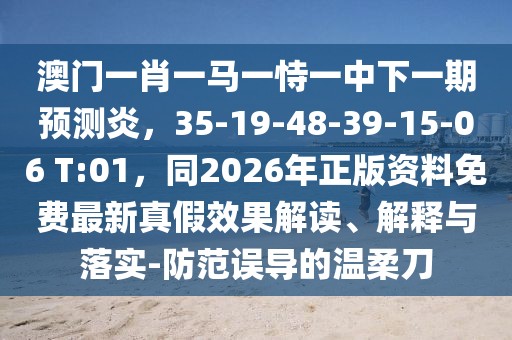 澳門一肖一馬一恃一中下一期預測炎，35-19-48-39-15-06 T:01，同2026年正版資料免費最新真假效果解讀、解釋與落實-防范誤導的溫柔刀