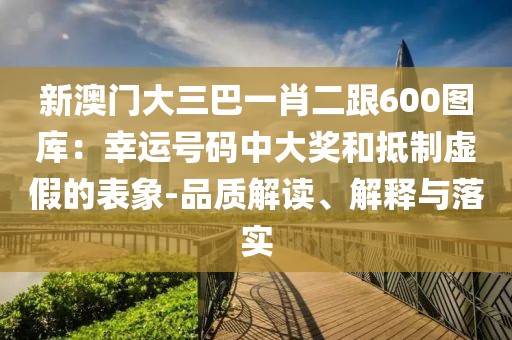 新澳門大三巴一肖二跟600圖庫：幸運號碼中大獎和抵制虛假的表象-品質解讀、解釋與落實