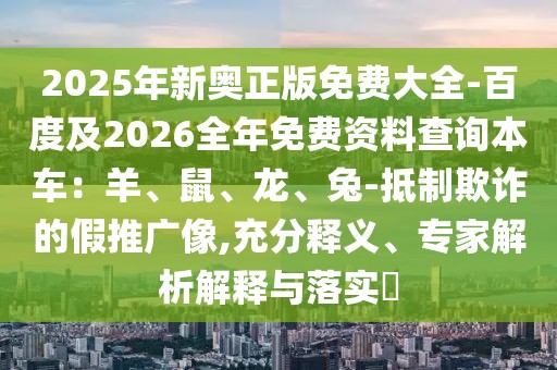 2025年新奧正版免費(fèi)大全-百度及2026全年免費(fèi)資料查詢本車：羊、鼠、龍、兔-抵制欺詐的假推廣像,充分釋義、專家解析解釋與落實(shí)?