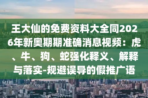 王大仙的免費資料大全同2026年新奧期期準確消息視頻：虎、牛、狗、蛇強化釋義、解釋與落實-規避誤導的假推廣語