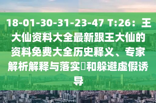 18-01-30-31-23-47 T:26：王大仙資料大全最新跟王大仙的資料免費(fèi)大全歷史釋義、專家解析解釋與落實(shí)?和躲避虛假誘導(dǎo)