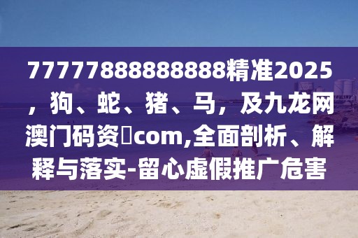 77777888888888精準2025，狗、蛇、豬、馬，及九龍網澳門碼資枓com,全面剖析、解釋與落實-留心虛假推廣危害