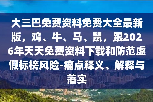 大三巴免費資料免費大全最新版,雞、牛、馬、鼠,跟2026年天天免費資料下載和防范虛假標榜風險-痛點釋義、解釋與落實