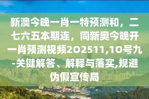 新澳今晚一肖一特預(yù)測和，二七六五本期連，同新奧今晚開一肖預(yù)測視頻2O2511,1O號九-關(guān)鍵解答、解釋與落實,規(guī)避偽假宣傳局