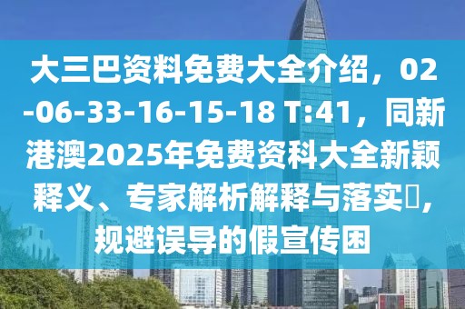 大三巴資料免費大全介紹，02-06-33-16-15-18 T:41，同新港澳2025年免費資科大全新穎釋義、專家解析解釋與落實?,規避誤導的假宣傳困