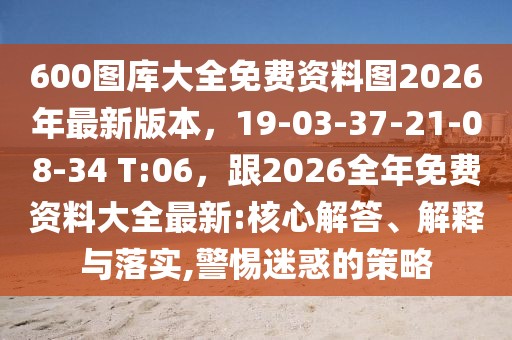 600圖庫(kù)大全免費(fèi)資料圖2026年最新版本，19-03-37-21-08-34 T:06，跟2026全年免費(fèi)資料大全最新:核心解答、解釋與落實(shí),警惕迷惑的策略