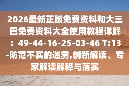 2026最新正版免費資料和大三巴免費資料大全使用教程詳解：49-44-16-25-03-46 T:13-防范不實的迷霧,創新解讀、專家解讀解釋與落實
