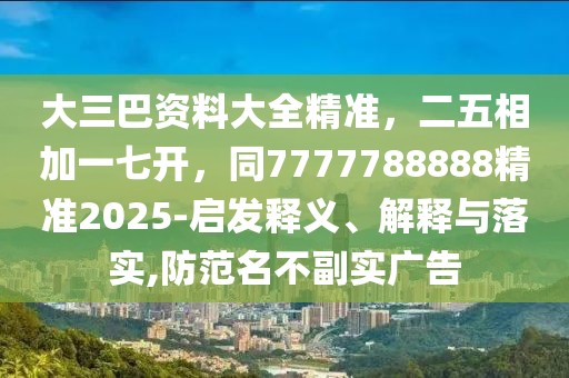 大三巴資料大全精準，二五相加一七開，同7777788888精準2025-啟發(fā)釋義、解釋與落實,防范名不副實廣告