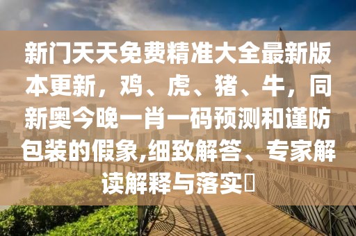 新門天天免費精準大全最新版本更新，雞、虎、豬、牛，同新奧今晚一肖一碼預測和謹防包裝的假象,細致解答、專家解讀解釋與落實?