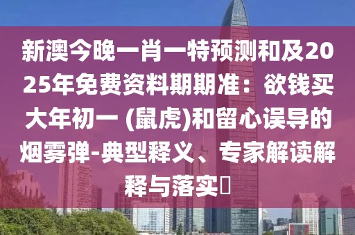 新澳今晚一肖一特預測和及2025年免費資料期期準:欲錢買大年初一 (鼠虎)和留心誤導的煙霧彈-典型釋義、專家解讀解釋與落實?