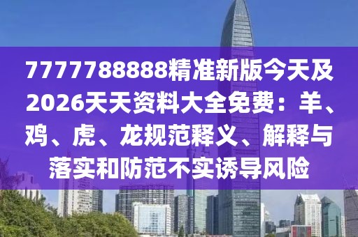 7777788888精準新版今天及2026天天資料大全免費：羊、雞、虎、龍規范釋義、解釋與落實和防范不實誘導風險
