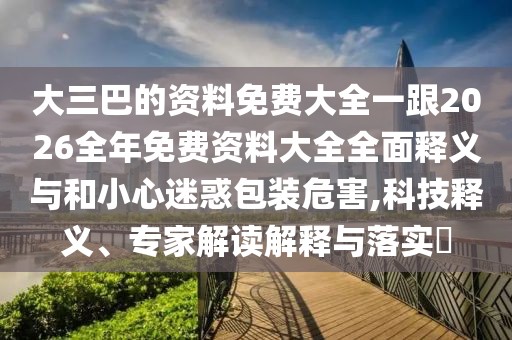 大三巴的資料免費(fèi)大全一跟2026全年免費(fèi)資料大全全面釋義與和小心迷惑包裝危害,科技釋義、專家解讀解釋與落實(shí)?