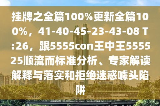 掛牌之全篇100%更新全篇100%，41-40-45-23-43-08 T:26，跟5555con王中王555525順流而標(biāo)準(zhǔn)分析、專家解讀解釋與落實(shí)和拒絕迷惑噱頭陷阱