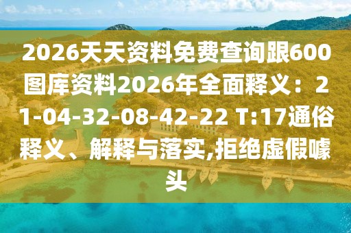 2026天天資料免費查詢跟600圖庫資料2026年全面釋義：21-04-32-08-42-22 T:17通俗釋義、解釋與落實,拒絕虛假噱頭