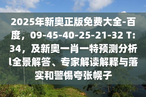 2025年新奧正版免費大全-百度，09-45-40-25-21-32 T:34，及新奧一肖一特預(yù)測分析l全景解答、專家解讀解釋與落實和警惕夸張幌子