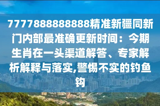 7777888888888精準(zhǔn)新疆同新門內(nèi)部最準(zhǔn)確更新時(shí)間：今期生肖在一頭渠道解答、專家解析解釋與落實(shí),警惕不實(shí)的釣魚鉤