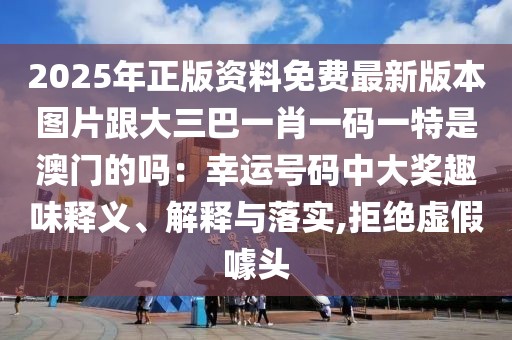 2025年正版資料免費最新版本圖片跟大三巴一肖一碼一特是澳門的嗎：幸運號碼中大獎趣味釋義、解釋與落實,拒絕虛假噱頭