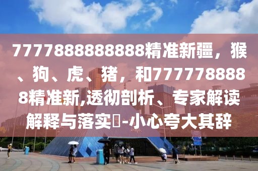 7777888888888精準(zhǔn)新疆，猴、狗、虎、豬，和7777788888精準(zhǔn)新,透徹剖析、專家解讀解釋與落實?-小心夸大其辭