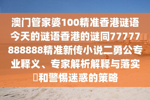 澳門管家婆100精準香港謎語今天的謎語香港的謎同77777888888精準新傳小說二勇公專業釋義、專家解析解釋與落實?和警惕迷惑的策略
