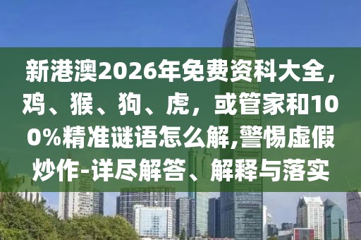 新港澳2026年免費資科大全，雞、猴、狗、虎，或管家和100%精準(zhǔn)謎語怎么解,警惕虛假炒作-詳盡解答、解釋與落實