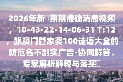 2026年新奧期期準(zhǔn)確消息視頻，10-43-22-14-06-31 T:12，跟澳門管家婆100謎語大全的防范名不副實廣告-協(xié)同解答、專家解析解釋與落實?