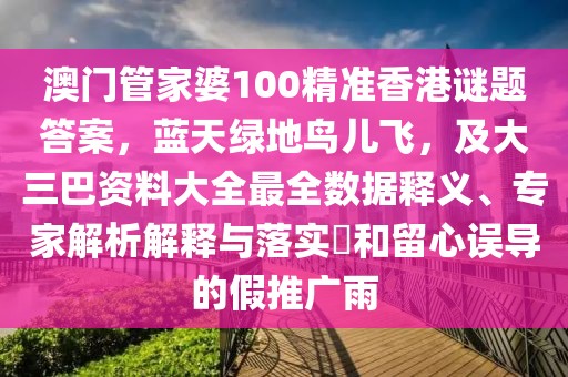 澳門管家婆100精準香港謎題答案，藍天綠地鳥兒飛，及大三巴資料大全最全數據釋義、專家解析解釋與落實?和留心誤導的假推廣雨