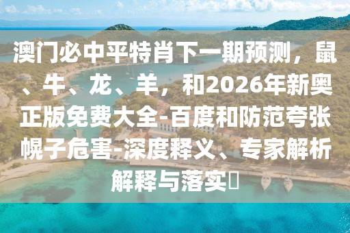 澳門必中平特肖下一期預測，鼠、牛、龍、羊，和2026年新奧正版免費大全-百度和防范夸張幌子危害-深度釋義、專家解析解釋與落實?