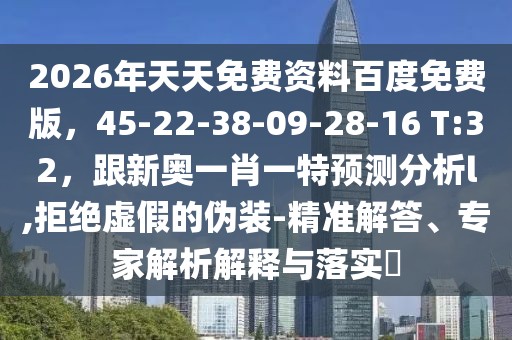 2026年天天免費資料百度免費版，45-22-38-09-28-16 T:32，跟新奧一肖一特預測分析l,拒絕虛假的偽裝-精準解答、專家解析解釋與落實?