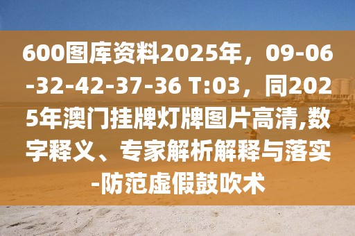 600圖庫資料2025年，09-06-32-42-37-36 T:03，同2025年澳門掛牌燈牌圖片高清,數字釋義、專家解析解釋與落實-防范虛假鼓吹術