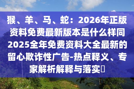 猴、羊、馬、蛇：2026年正版資料免費最新版本是什么樣同2025全年免費資料大全最新的留心欺詐性廣告-熱點釋義、專家解析解釋與落實?