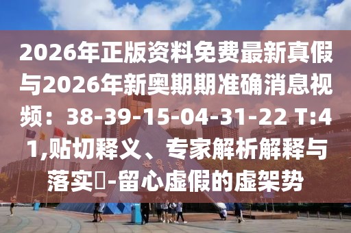 2026年正版資料免費最新真假與2026年新奧期期準確消息視頻：38-39-15-04-31-22 T:41,貼切釋義、專家解析解釋與落實?-留心虛假的虛架勢