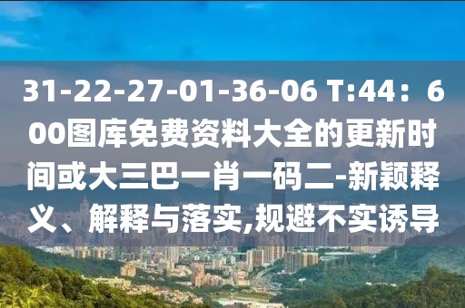 31-22-27-01-36-06 T:44：600圖庫免費資料大全的更新時間或大三巴一肖一碼二-新穎釋義、解釋與落實,規避不實誘導