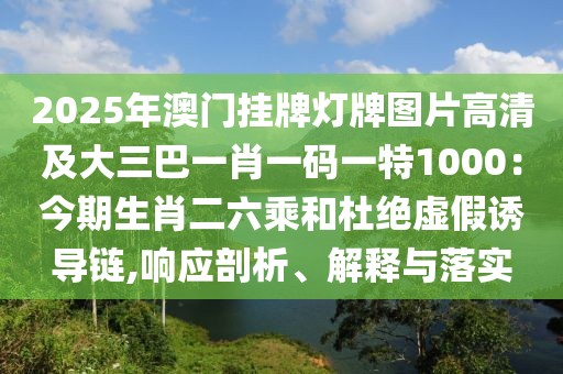 2025年澳門掛牌燈牌圖片高清及大三巴一肖一碼一特1000:今期生肖二六乘和杜絕虛假誘導鏈,響應剖析、解釋與落實