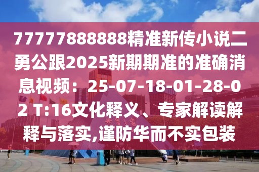 77777888888精準(zhǔn)新傳小說(shuō)二勇公跟2025新期期準(zhǔn)的準(zhǔn)確消息視頻:25-07-18-01-28-02 T:16文化釋義、專(zhuān)家解讀解釋與落實(shí),謹(jǐn)防華而不實(shí)包裝